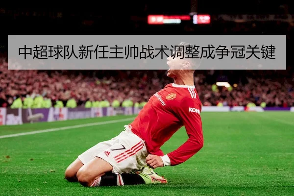 中超球队新任主帅战术调整成争冠关键 | QMH